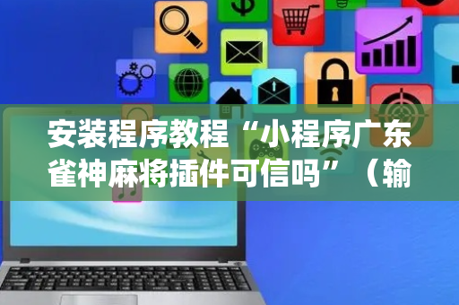 安装程序教程“小程序广东雀神麻将插件可信吗”（输赢跟id号有关系吗)