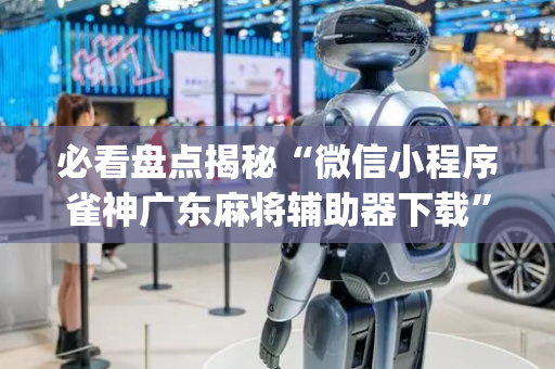 必看盘点揭秘“微信小程序雀神广东麻将辅助器下载”（怎么增加胜率)