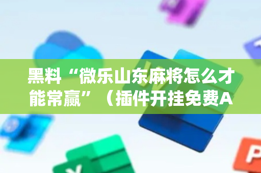 黑料“微乐山东麻将怎么才能常赢”（插件开挂免费AI)