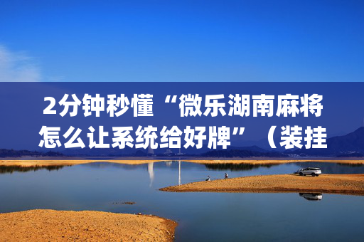2分钟秒懂“微乐湖南麻将怎么让系统给好牌”（装挂怎么安装)