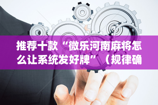 推荐十款“微乐河南麻将怎么让系统发好牌”（规律确实有挂)