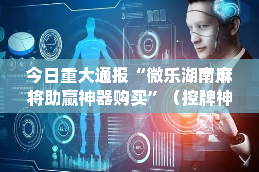 今日重大通报“微乐湖南麻将助赢神器购买”（控牌神器)