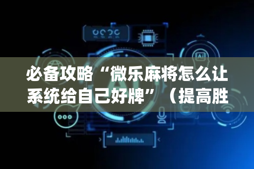必备攻略“微乐麻将怎么让系统给自己好牌”（提高胜率技巧)