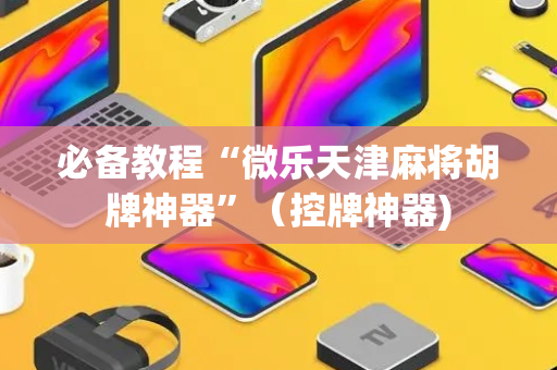 必备教程“微乐天津麻将胡牌神器”（控牌神器)