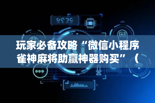 玩家必备攻略“微信小程序雀神麻将助赢神器购买”（有没有猫腻)