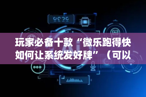 玩家必备十款“微乐跑得快如何让系统发好牌”（可以设置输赢吗)