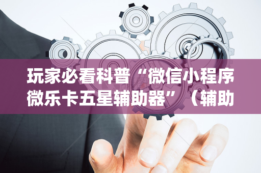 玩家必看科普“微信小程序微乐卡五星辅助器”（辅助器通用版)