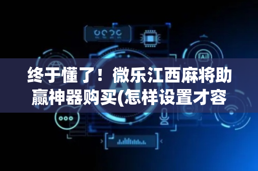 终于懂了！微乐江西麻将助赢神器购买(怎样设置才容易赢)