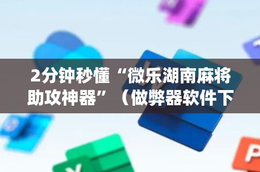2分钟秒懂“微乐湖南麻将助攻神器”（做弊器软件下载)