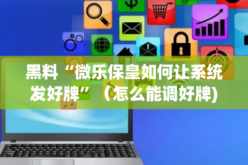 黑料“微乐保皇如何让系统发好牌”（怎么能调好牌)