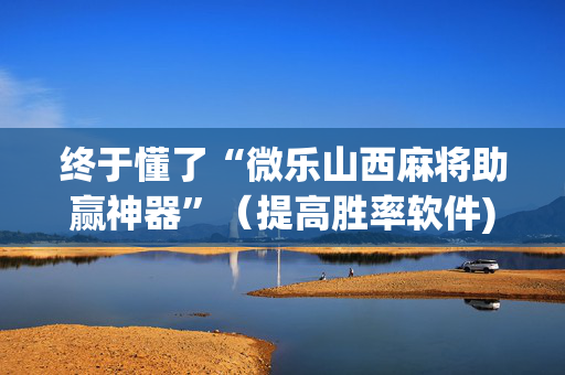 终于懂了“微乐山西麻将助赢神器”（提高胜率软件)