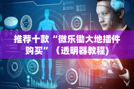 推荐十款“微乐锄大地插件购买”（透明器教程)