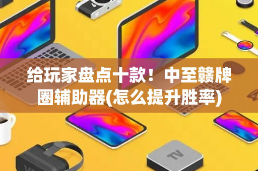 给玩家盘点十款！中至赣牌圈辅助器(怎么提升胜率)