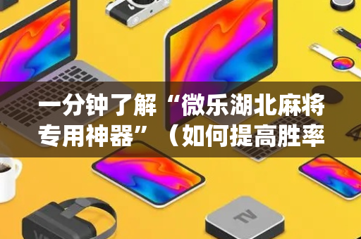一分钟了解“微乐湖北麻将专用神器”（如何提高胜率)