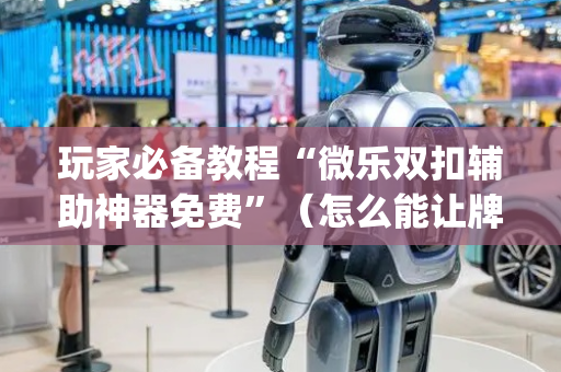 玩家必备教程“微乐双扣辅助神器免费”（怎么能让牌好一点)