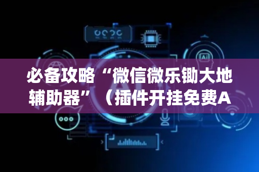 必备攻略“微信微乐锄大地辅助器”（插件开挂免费AI)