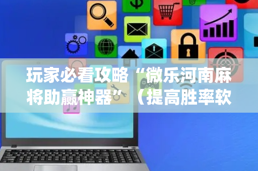 玩家必看攻略“微乐河南麻将助赢神器”（提高胜率软件)