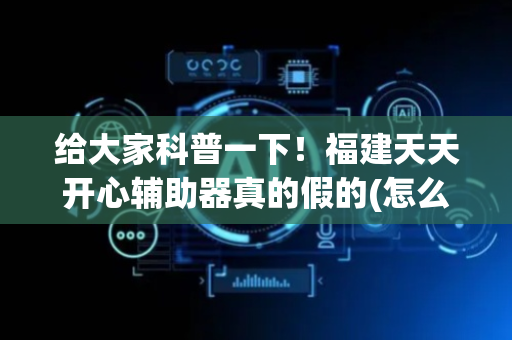 给大家科普一下！福建天天开心辅助器真的假的(怎么抓到好牌)