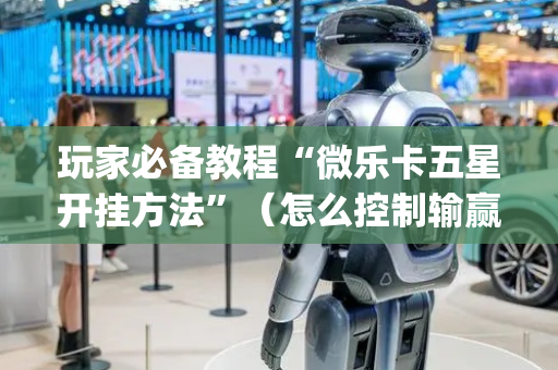 玩家必备教程“微乐卡五星开挂方法”（怎么控制输赢)