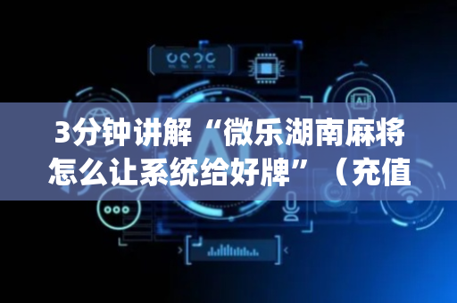3分钟讲解“微乐湖南麻将怎么让系统给好牌”（充值会提高胜率么)