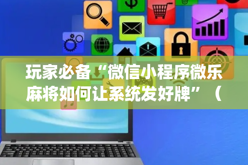 玩家必备“微信小程序微乐麻将如何让系统发好牌”（怎么调胜率)