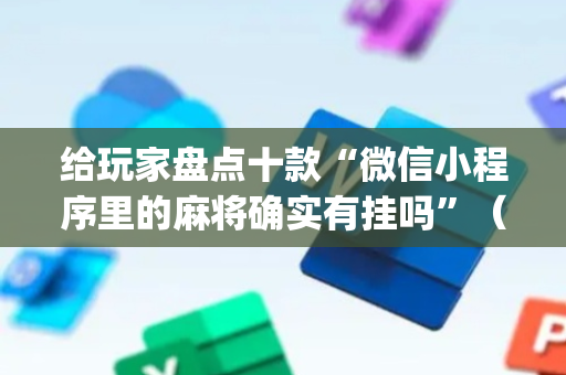 给玩家盘点十款“微信小程序里的麻将确实有挂吗”（免费专用神器)