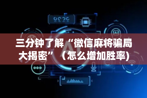 三分钟了解“微信麻将骗局大揭密”（怎么增加胜率)