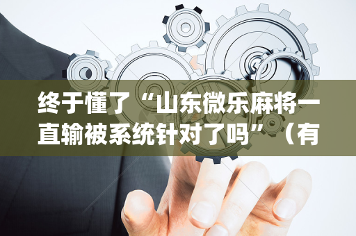 终于懂了“山东微乐麻将一直输被系统针对了吗”（有什么诀窍)