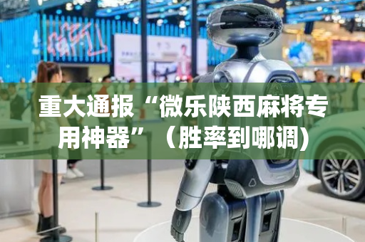 重大通报“微乐陕西麻将专用神器”（胜率到哪调)