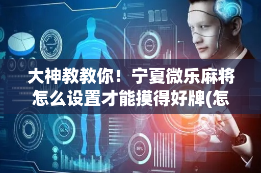 大神教教你！宁夏微乐麻将怎么设置才能摸得好牌(怎么才能赢得多)