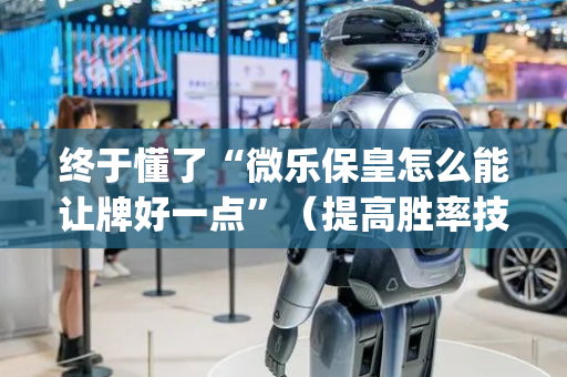 终于懂了“微乐保皇怎么能让牌好一点”（提高胜率技巧)