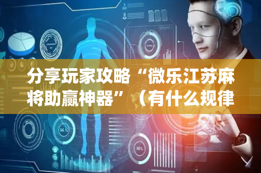 分享玩家攻略“微乐江苏麻将助赢神器”（有什么规律)