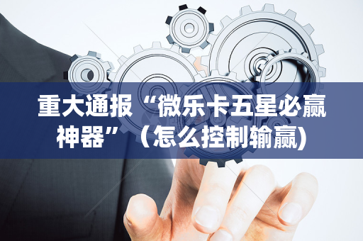 重大通报“微乐卡五星必赢神器”（怎么控制输赢)