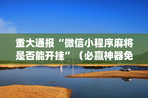 重大通报“微信小程序麻将是否能开挂”（必赢神器免费安装)