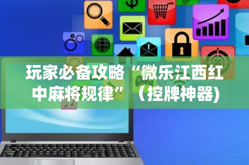 玩家必备攻略“微乐江西红中麻将规律”（控牌神器)