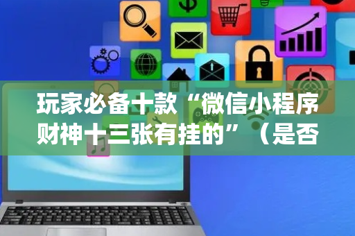 玩家必备十款“微信小程序财神十三张有挂的”（是否能开挂)