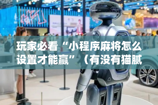 玩家必看“小程序麻将怎么设置才能赢”（有没有猫腻)