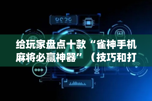 给玩家盘点十款“雀神手机麻将必赢神器”（技巧和打好牌方法)