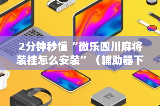 2分钟秒懂“微乐四川麻将装挂怎么安装”（辅助器下载)