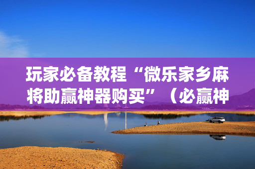 玩家必备教程“微乐家乡麻将助赢神器购买”（必赢神器辅助器)