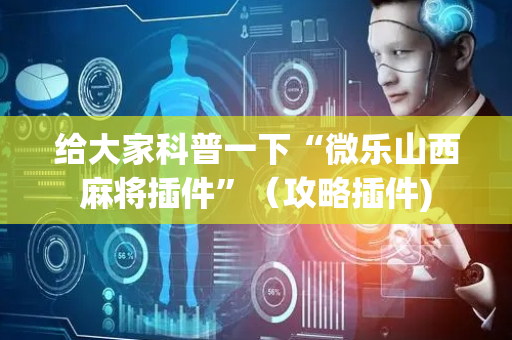 给大家科普一下“微乐山西麻将插件”（攻略插件)