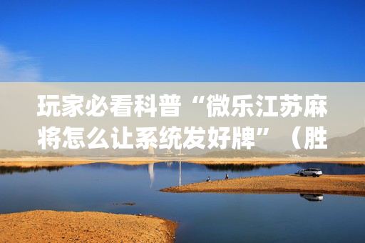 玩家必看科普“微乐江苏麻将怎么让系统发好牌”（胜率到哪调)