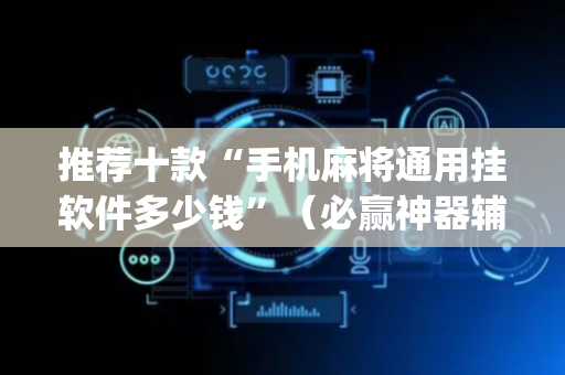 推荐十款“手机麻将通用挂软件多少钱”（必赢神器辅助器)