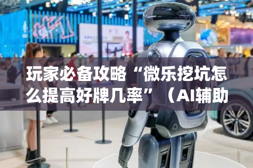 玩家必备攻略“微乐挖坑怎么提高好牌几率”（AI辅助胡牌规则)