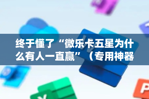 终于懂了“微乐卡五星为什么有人一直赢”（专用神器下载)