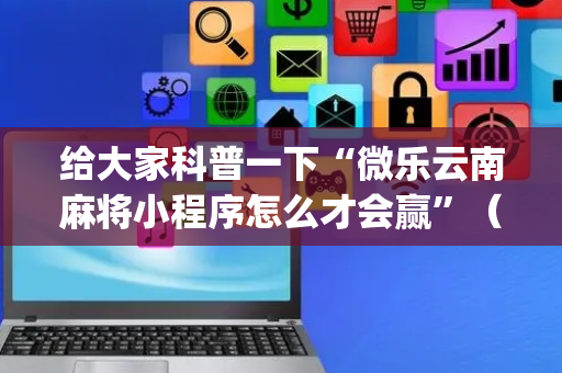 给大家科普一下“微乐云南麻将小程序怎么才会赢”（会员会提高胜率吗)