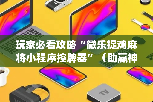 玩家必看攻略“微乐捉鸡麻将小程序控牌器”（助赢神器购买)