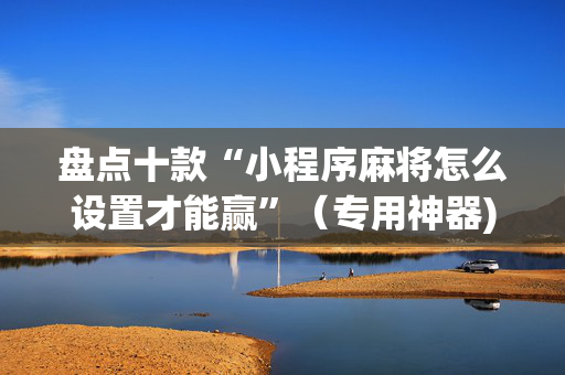 盘点十款“小程序麻将怎么设置才能赢”（专用神器)