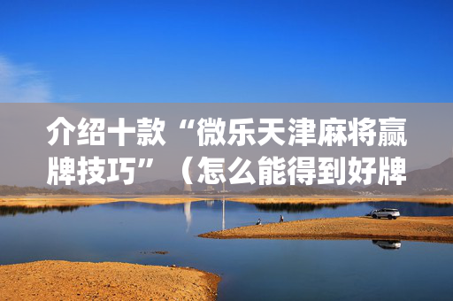 介绍十款“微乐天津麻将赢牌技巧”（怎么能得到好牌)