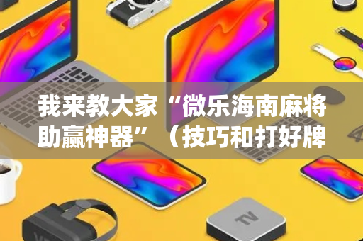 我来教大家“微乐海南麻将助赢神器”（技巧和打好牌方法)